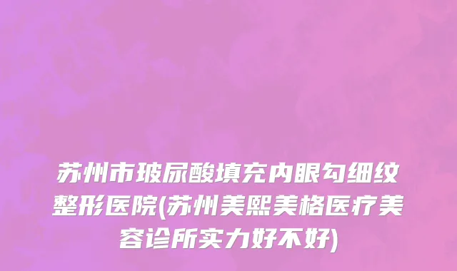 苏州市玻尿酸填充内眼勾细纹整形医院(苏州美熙美格医疗美容诊所实力好不好)