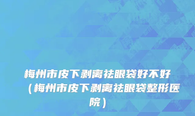 梅州市皮下剥离祛眼袋好不好（梅州市皮下剥离祛眼袋整形医院）