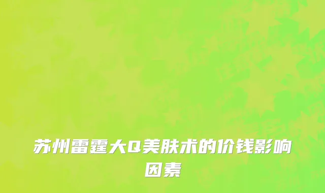 苏州雷霆大Q美肤术的价钱影响因素