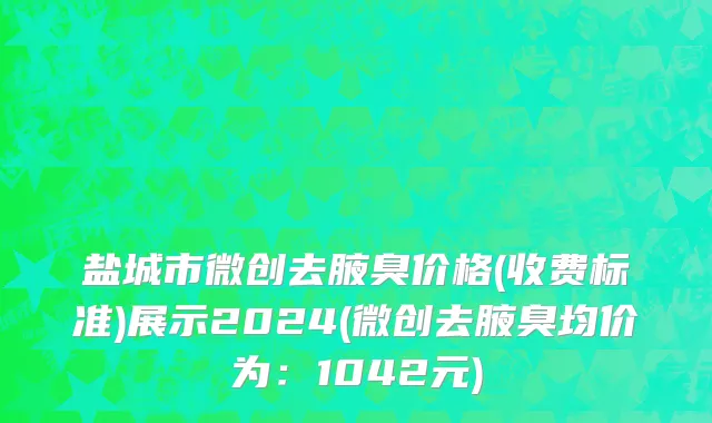 盐城市微创去腋臭价格(收费标准)展示2024(微创去腋臭均价为：1042元)