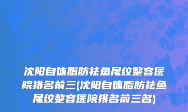 沈阳自体脂肪祛鱼尾纹整容医院排名前三(沈阳自体脂肪祛鱼尾纹整容医院排名前三名)