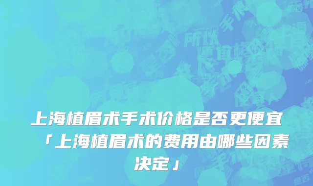 上海植眉术手术价格是否更便宜「上海植眉术的费用由哪些因素决定」