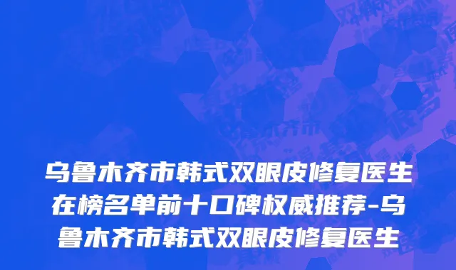 乌鲁木齐市韩式双眼皮修复医生在榜名单前十口碑权威推荐-乌鲁木齐市韩式双眼皮修复医生