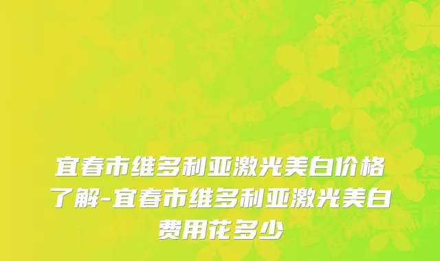 宜春市维多利亚激光美白价格了解-宜春市维多利亚激光美白费用花多少