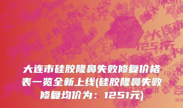 大连市硅胶隆鼻失败修复价格表一览全新上线(硅胶隆鼻失败修复均价为：1251元)
