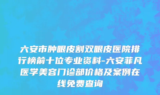 六安市肿眼皮割双眼皮医院排行榜前十位专业资料-六安菲凡医学美容门诊部价格及案例在线免费查询