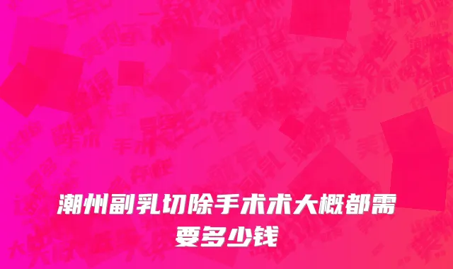潮州副乳切除手术术大概都需要多少钱