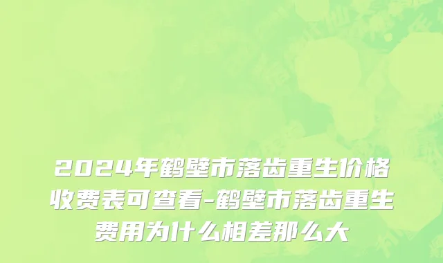 2024年鹤壁市落齿重生价格收费表可查看-鹤壁市落齿重生费用为什么相差那么大
