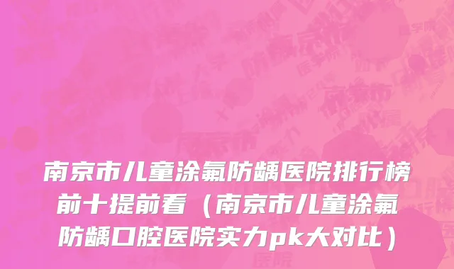 南京市儿童涂氟防龋医院排行榜前十提前看（南京市儿童涂氟防龋口腔医院实力pk大对比）