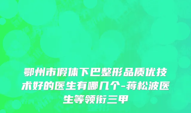 鄂州市假体下巴整形品质优技术好的医生有哪几个-蒋松波医生等领衔三甲