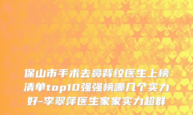 保山市手术去鼻背纹医生上榜清单top10强强榜哪几个实力好-李翠萍医生家家实力超群
