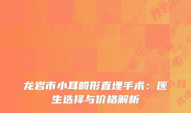 龙岩市小耳畸形直埋手术：医生选择与价格解析