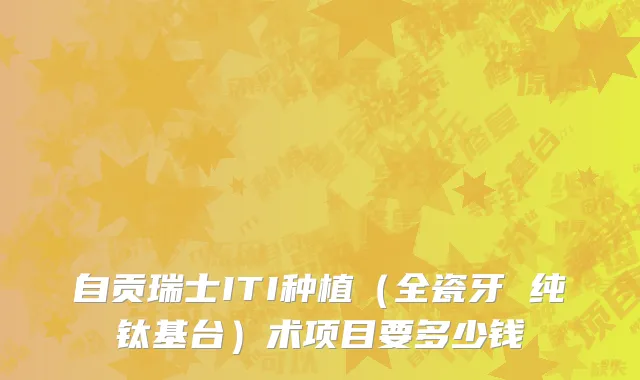 自贡瑞士ITI种植（全瓷牙 纯钛基台）术项目要多少钱