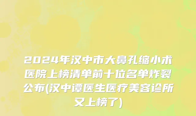 2024年汉中市大鼻孔缩小术医院上榜清单前十位名单炸裂公布(汉中谭医生医疗美容诊所又上榜了)
