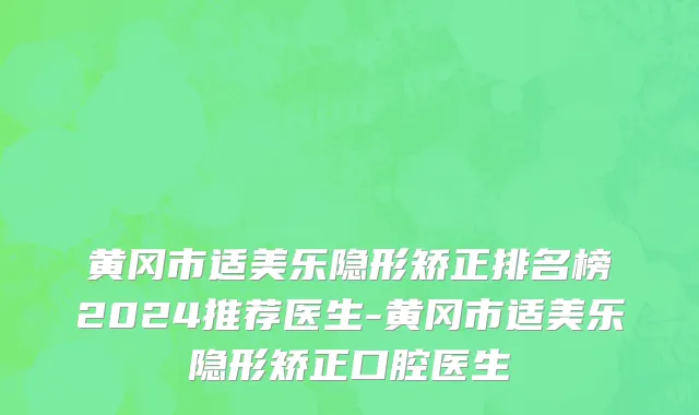 黄冈市适美乐隐形矫正排名榜2024推荐医生-黄冈市适美乐隐形矫正口腔医生