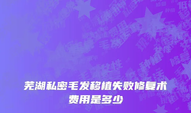 芜湖私密毛发移植失败修复术费用是多少