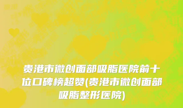 贵港市微创面部吸脂医院前十位口碑榜超赞(贵港市微创面部吸脂整形医院)