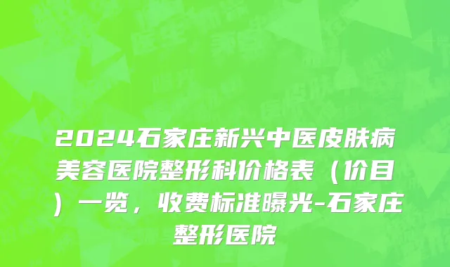 2024石家庄新兴中医皮肤病美容医院整形科价格表(价目)一览,收费标准曝光-石家庄整形医院