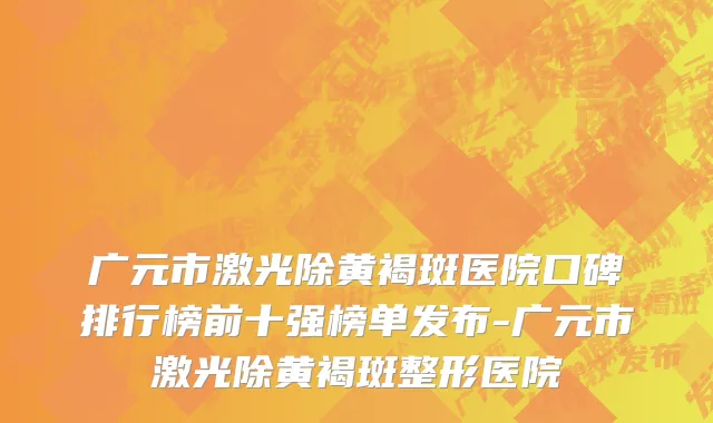 广元市激光除黄褐斑医院口碑排行榜前十强榜单发布-广元市激光除黄褐斑整形医院