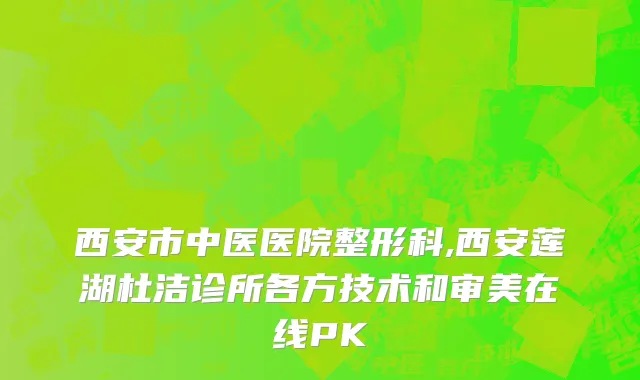 西安市中医医院整形科,西安莲湖杜洁诊所各方技术和审美在线PK