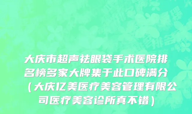 大庆市超声祛眼袋手术医院排名榜多家大牌集于此口碑满分（大庆亿美医疗美容管理有限公司医疗美容诊所真不错）