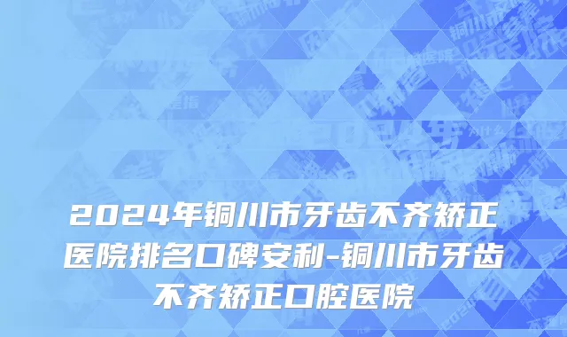 2024年铜川市牙齿不齐矫正医院排名口碑安利-铜川市牙齿不齐矫正口腔医院