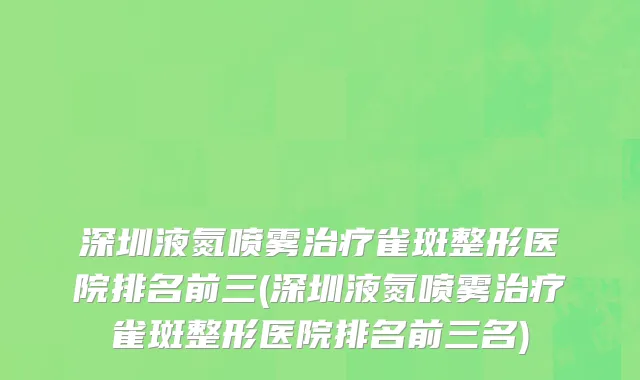 深圳液氮喷雾治疗雀斑整形医院排名前三(深圳液氮喷雾治疗雀斑整形医院排名前三名)