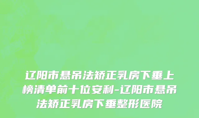 辽阳市悬吊法矫正乳房下垂上榜清单前十位安利-辽阳市悬吊法矫正乳房下垂整形医院