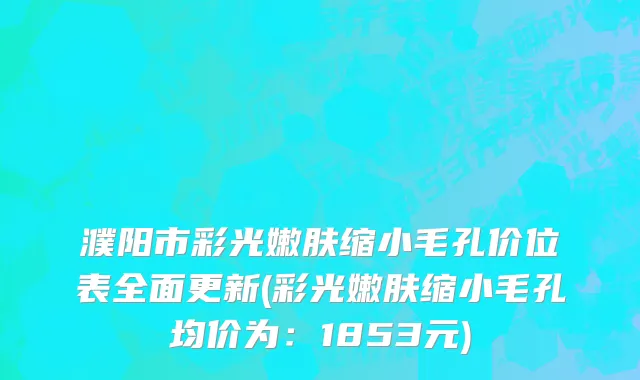 濮阳市彩光嫩肤缩小毛孔价位表全面更新(彩光嫩肤缩小毛孔均价为：1853元)