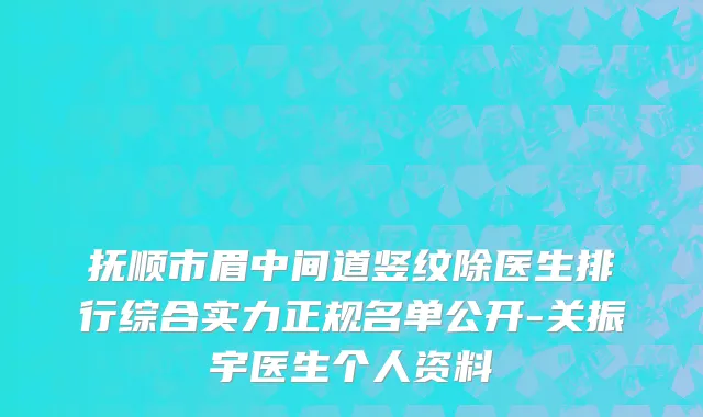 抚顺市眉中间道竖纹除医生排行综合实力正规名单公开-关振宇医生个人资料