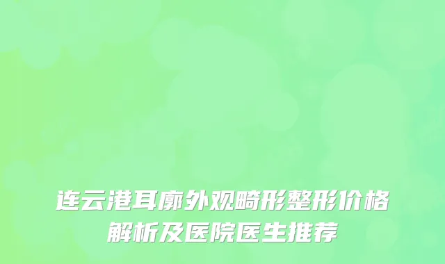 连云港耳廓外观畸形整形价格解析及医院医生推荐