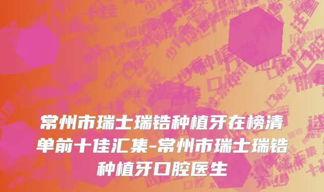 常州市瑞士瑞锆种植牙在榜清单前十佳汇集-常州市瑞士瑞锆种植牙口腔医生