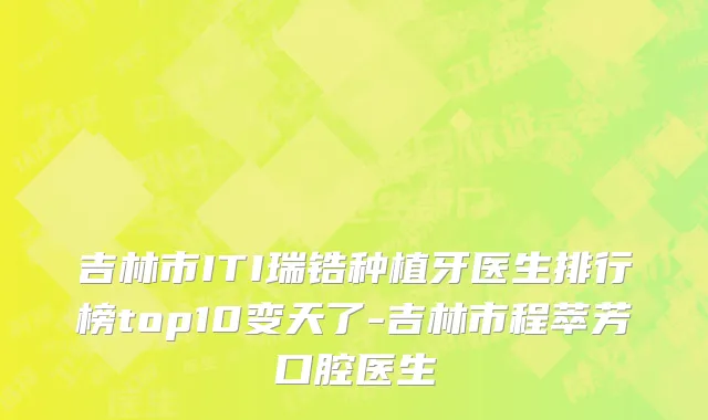吉林市ITI瑞锆种植牙医生排行榜top10变天了-吉林市程萃芳口腔医生