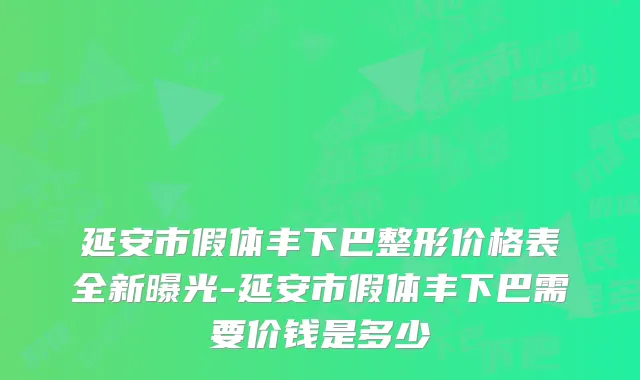 延安市假体丰下巴整形价格表全新曝光-延安市假体丰下巴需要价钱是多少