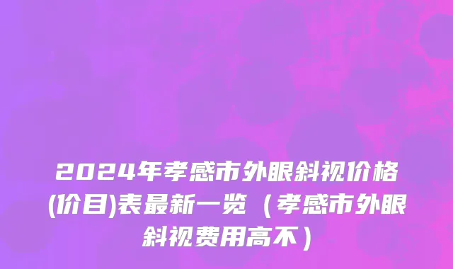 2024年孝感市外眼斜视价格(价目)表最新一览（孝感市外眼斜视费用高不）