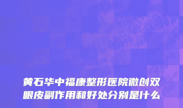 黄石华中福康整形医院微创双眼皮副作用和好处分别是什么