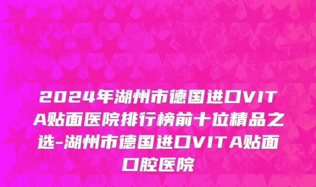 2024年湖州市德国进口VITA贴面医院排行榜前十位精品之选-湖州市德国进口VITA贴面口腔医院