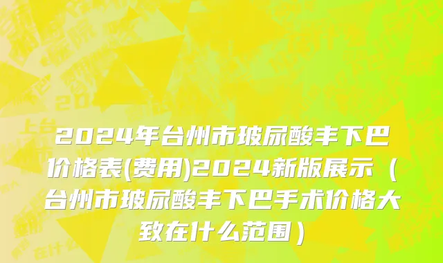 2024年台州市玻尿酸丰下巴价格表(费用)2024新版展示（台州市玻尿酸丰下巴手术价格大致在什么范围）