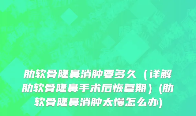 肋软骨隆鼻消肿要多久（详解肋软骨隆鼻手术后恢复期）(肋软骨隆鼻消肿太慢怎么办)