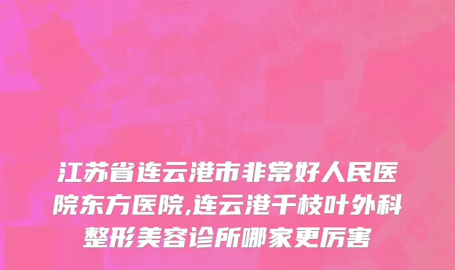 江苏省连云港市非常好人民医院东方医院,连云港千枝叶外科整形美容诊所哪家更厉害