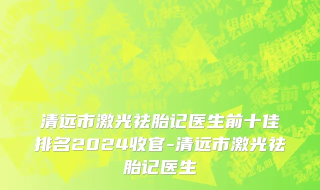 清远市激光祛胎记医生前十佳排名2024收官-清远市激光祛胎记医生