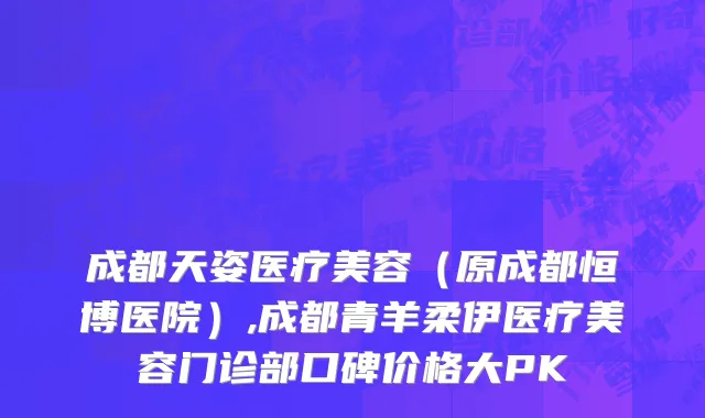 成都天姿医疗美容（原成都恒博医院）,成都青羊柔伊医疗美容门诊部口碑价格大PK