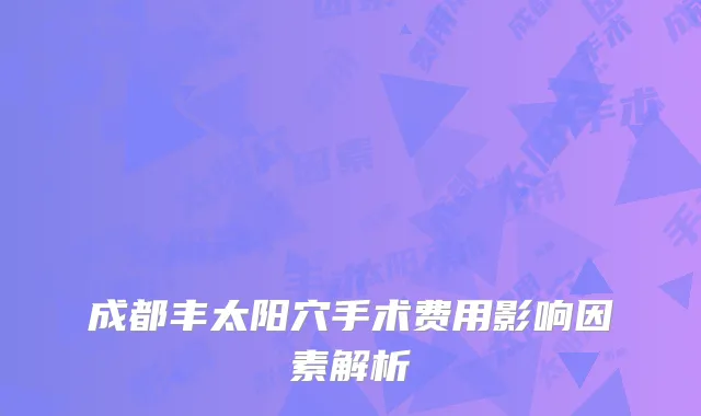 成都丰太阳穴手术费用影响因素解析