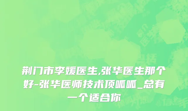 荆门市李媛医生,张华医生那个好-张华医师技术顶呱呱_总有一个适合你