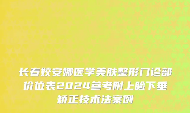 长春姣安娜医学美肤整形门诊部价位表2024参考附上睑下垂矫正技术法案例