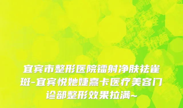 宜宾市整形医院镭射净肤祛雀斑-宜宾悦她婕熹卡医疗美容门诊部整形效果拉满~