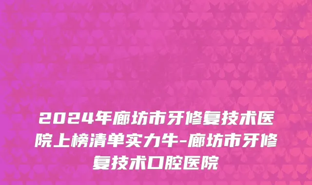 2024年廊坊市牙修复技术医院上榜清单实力牛-廊坊市牙修复技术口腔医院