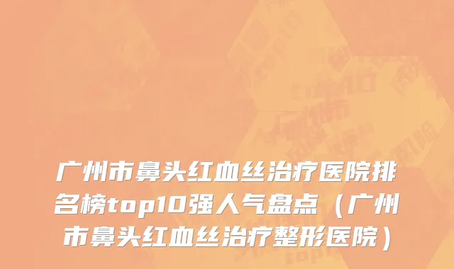 广州市鼻头红血丝治疗医院排名榜top10强人气盘点（广州市鼻头红血丝治疗整形医院）