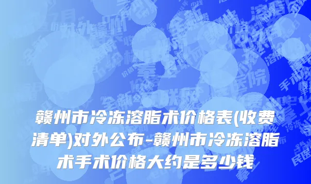赣州市冷冻溶脂术价格表(收费清单)对外公布-赣州市冷冻溶脂术手术价格大约是多少钱