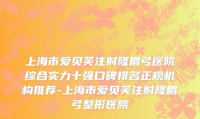 上海市爱贝芙注射隆眉弓医院综合实力十强口碑排名正规机构推荐-上海市爱贝芙注射隆眉弓整形医院